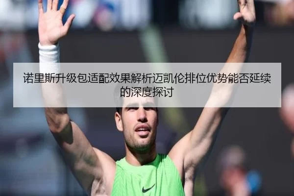 诺里斯升级包适配效果解析迈凯伦排位优势能否延续的深度探讨