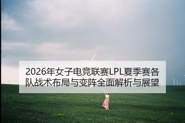 2026年女子电竞联赛LPL夏季赛各队战术布局与变阵全面解析与展望