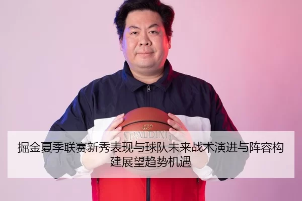 掘金夏季联赛新秀表现与球队未来战术演进与阵容构建展望趋势机遇