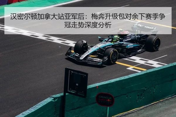 汉密尔顿加拿大站亚军后：梅奔升级包对余下赛季争冠走势深度分析