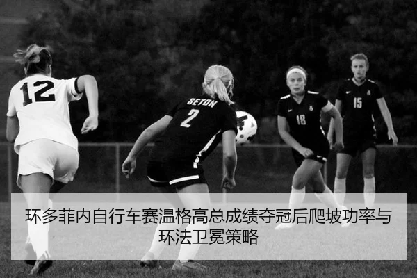 环多菲内自行车赛温格高总成绩夺冠后爬坡功率与环法卫冕策略