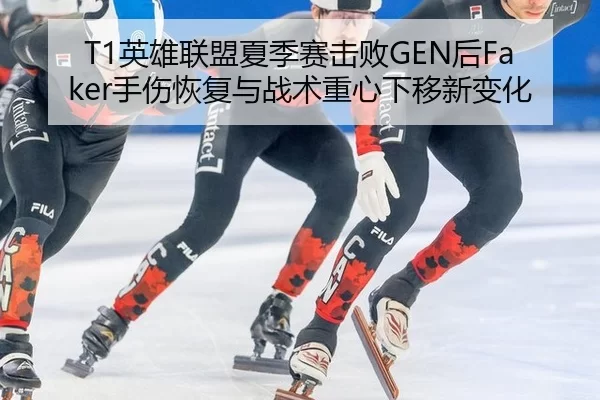 T1英雄联盟夏季赛击败GEN后Faker手伤恢复与战术重心下移新变化