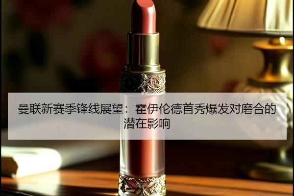 曼联新赛季锋线展望：霍伊伦德首秀爆发对磨合的潜在影响